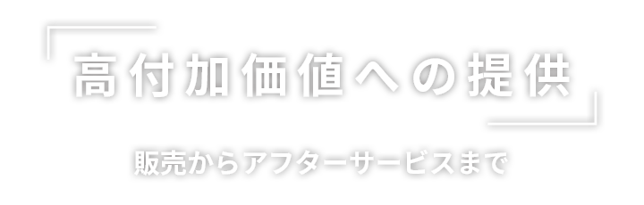 高付加価値への提供　販売からアフターサービスまで